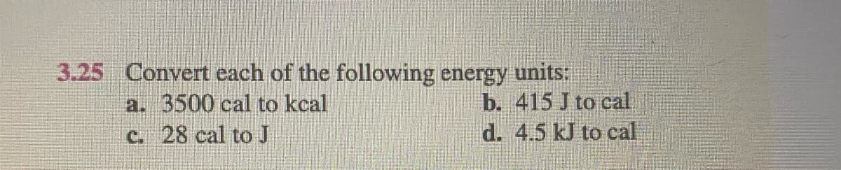3.25 Convert each of the following energy units:
a. 3500 cal to kcal
c. 28 cal toJ
b. 415 J to cal
d. 4.5 kJ to cal
