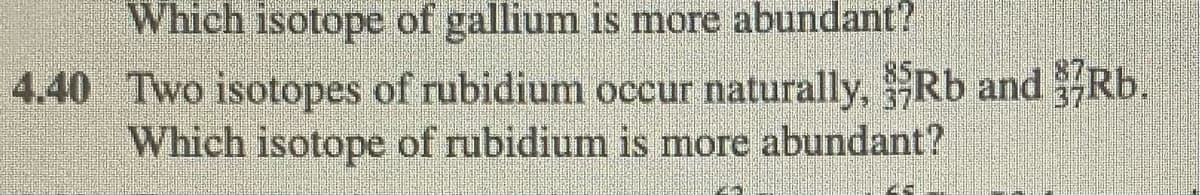 Which isotope of gallium is more abundant?
4.40 Two isotopes of rubidium occur naturally, Rb and Rb.
Which isotope of rubidium is more abundant?
