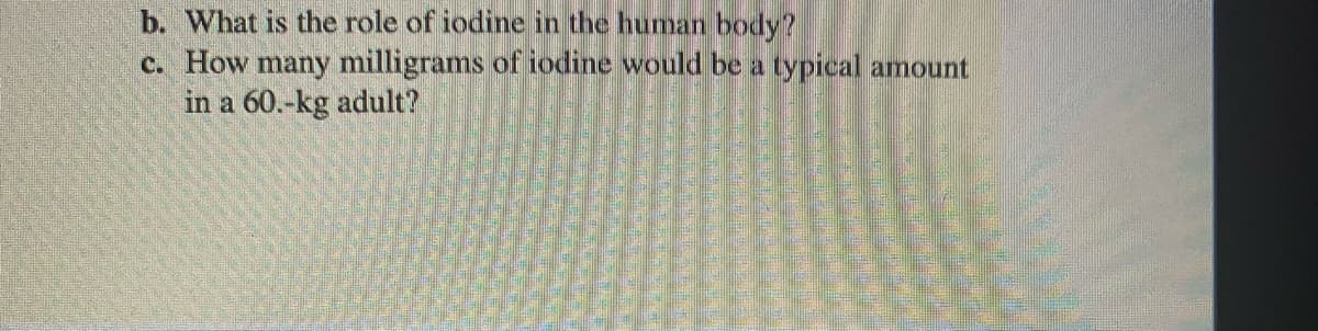 b. What is the role of iodine in the human body?
c. How many milligrams of iodine would be a typical amount
in a 60.-kg adult?
