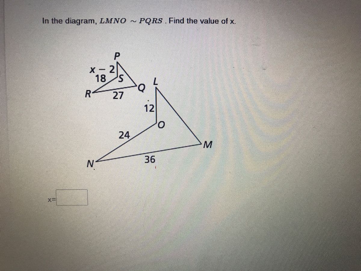 In the diagram, LMNO PQRS. Find the value of x
X- 2
18
27
12
24
M.
36
R.

