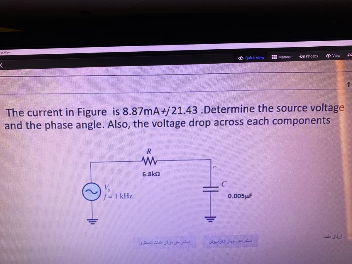 ick View
<
TO
V₂
f= 1 kHz
R
The current in Figure is 8.87mA +j 21.43 .Determine the source voltage
and the phase angle. Also, the voltage drop across each components
6.8kQ
Quick View
استعراض مركز ملفات المحتوى
0.005μF
Manage
استعراض جهاز الكومبيوتر
Photos
View
إرفاق ملف
²
1