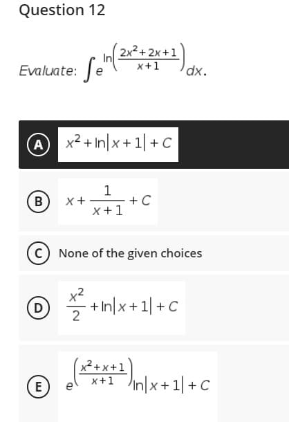 Question 12
( 2x² + 2x+1
Evaluate: e
x+1
dx.
A x2 + In|x + 1| + C
1
+ C
X +1
B
C None of the given choices
O *+nlx+1|+c
D
x²+x+1
x+1 In|x+1| +C
E
e
