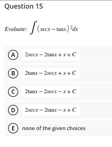 Question 15
Evaluate:
x- tanx)²dx
(A)
2secx – 2tanx +x+C
B) 2tanx - 2secx +x+C
2tanx – 2secx – x+ C
D
2secx – 2tanx – x+C
E none of the given choices
