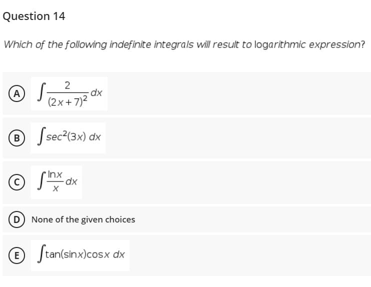 Question 14
Which of the following indefinite integrals will result to logarithmic expression?
A
(2x + 7)2
® Ssec?(3x) dx
Inx
xp-
D) None of the given choices
O ſtan(sinx)cosx dx

