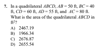 7. In a quadrilateral ABCD, AB = 50 ft, BC = 40
ft, CD = 60 ft, AD= 55 ft, and AC= 80 ft.
What is the area of the quadrilateral ABCD in
ft2?
A) 2467.19
B) 1966.34
C) 2676.87
D) 2655.54
