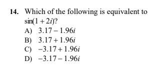 14. Which of the following is equivalent to
sin(1 +21)?
A) 3.17– 1.96i
B) 3.17+1.96i
C) -3.17+1.96i
D) -3.17-1.96i
