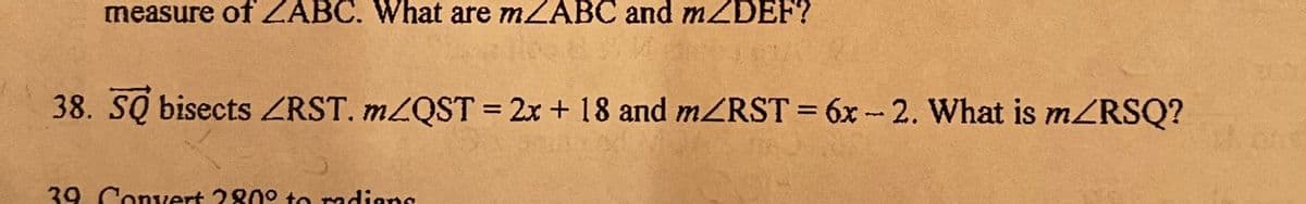 measure of ZABC. What are m/ABC and mZDEF?
38. SQ bisects ZRST. m/QST = 2x + 18 and m/RST = 6x-2. What is m/RSQ?
39 Convert 280° to radianc