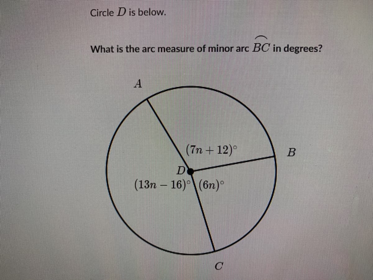 Circle D is below.
What is the arc measure of minor arc BC in degrees?
(7n + 12)°
B
D
(13n – 16)°\(6n)°
