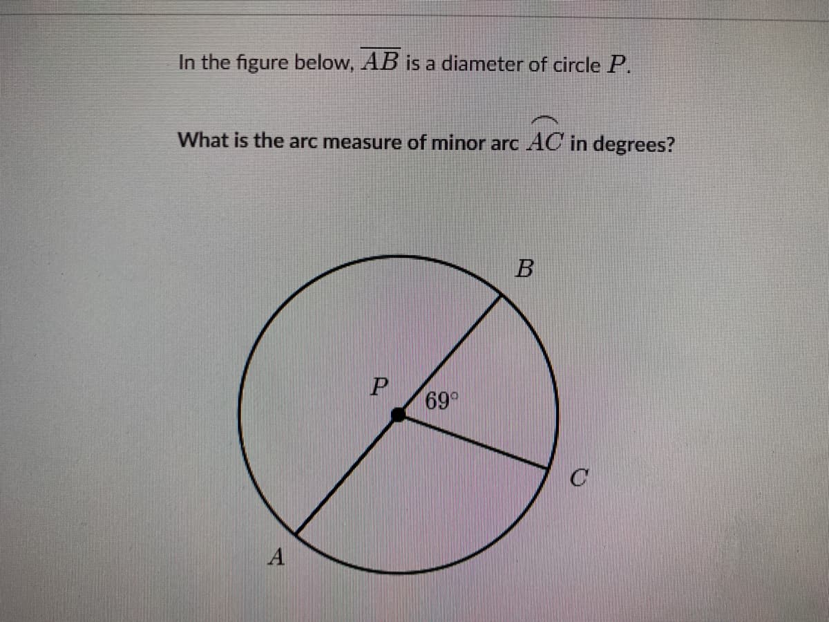 In the figure below, AB is a diameter of circle P.
What is the arc measure of minor arc AC in degrees?
69
A
