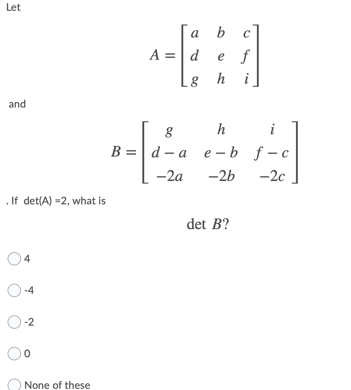 Let
a
b
C
A =
d
e f
h
and
i
В -
d — а
е —b f-с
-2a
-2b
-2c
If det(A) =2, what is
det B?
4
-4
-2
None of these

