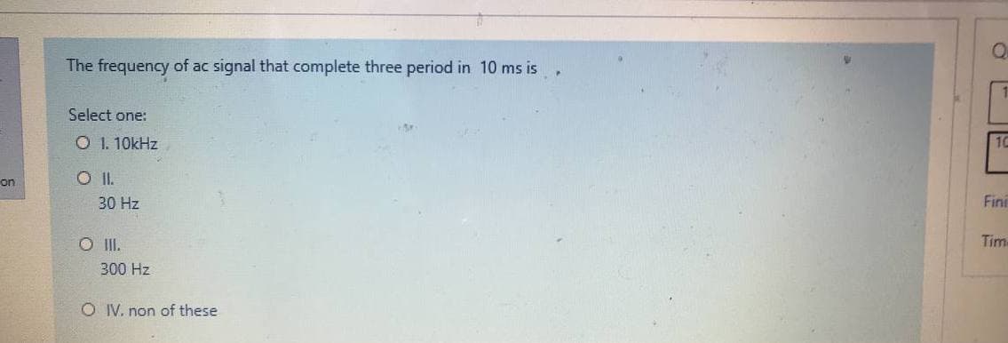The frequency of ac signal that complete three period in 10 ms is
Select one:
O 1. 10kHz
10
on
O I.
30 Hz
Fini
O I.
Time
300 Hz
O IV. non of these
