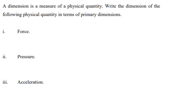 A dimension is a measure of a physical quantity. Write the dimension of the
following physical quantity in terms of primary dimensions.
i.
Force.
ii.
Pressure.
iii.
Acceleration.
