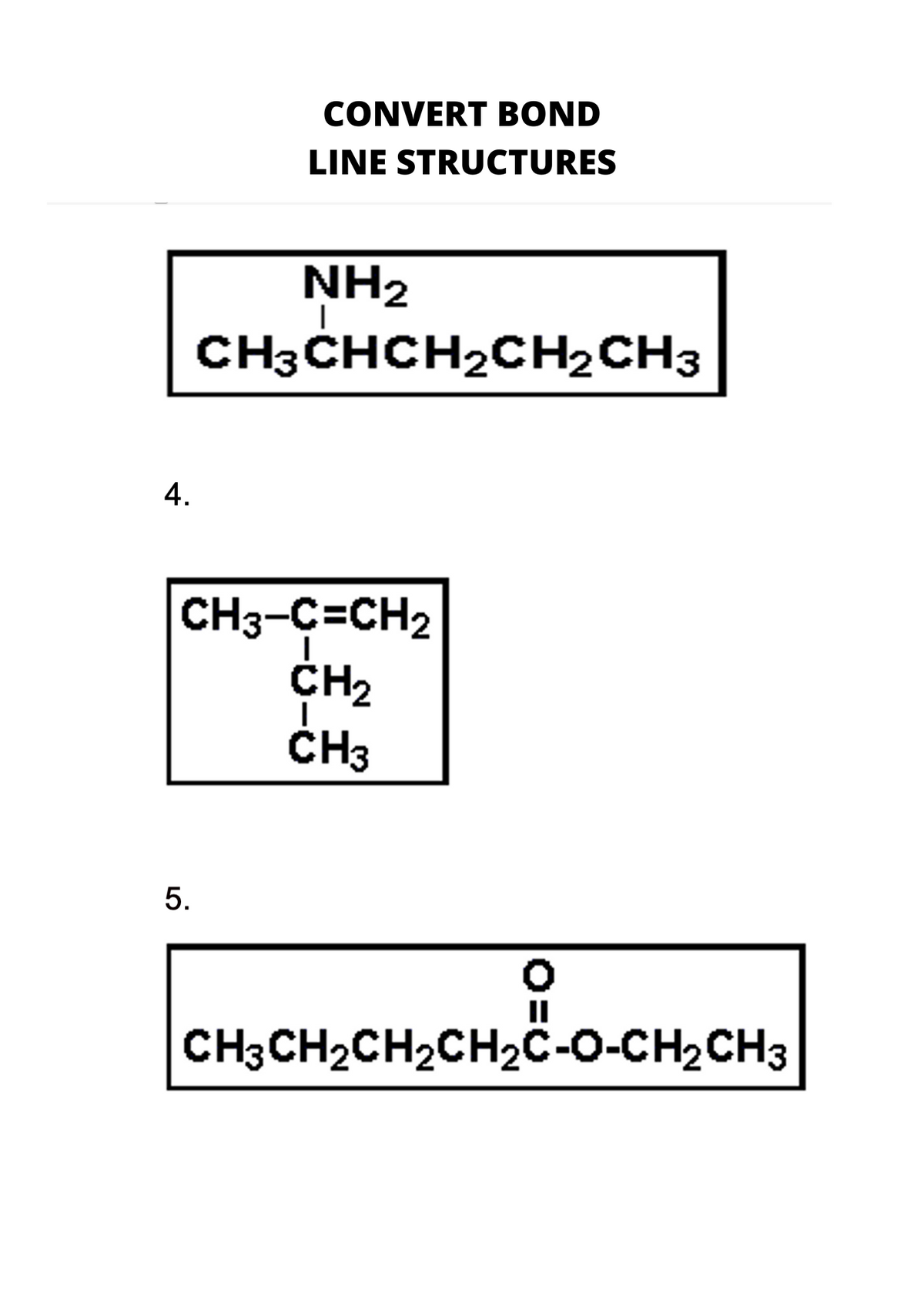 CONVERT BOND
LINE STRUCTURES
NH2
CH3CHCH2CH2CH3
4.
CH3-C=CH2
CH2
CH3
5.
CH3CH2CH2CH2C-o-CH2CH3
