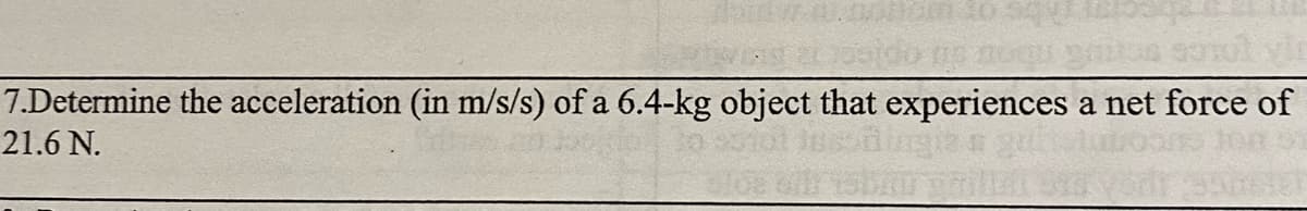 7.Determine the acceleration (in m/s/s) of a 6.4-kg object that experiences a net force of
21.6 N.
