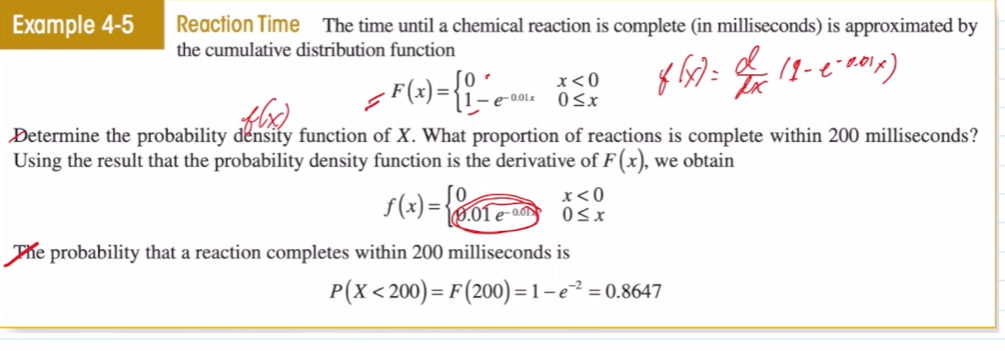 Example 4-5
Reaction Time The time until a chemical reaction is complete (in milliseconds) is approximated by
the cumulative distribution function
= F(x) = {1-e-00
8(x)= x (2-2-2016)
Determine the probability density function of X. What proportion of reactions is complete within 200 milliseconds?
Using the result that the probability density function is the derivative of F(x), we obtain
دید باشد
x < 0
0≤x
f(x) = 0.01 e-
The probability that a reaction completes within 200 milliseconds is
x<0
0≤x
P(X<200) = F (200)=1-e²=0.8647