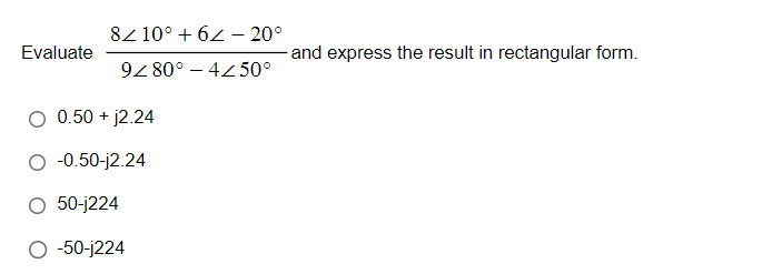 Evaluate
8/10° +62-20°
9/80° -4/50°
0.50 +j2.24
-0.50-j2.24
O 50-j224
O -50-j224
and express the result in rectangular form.