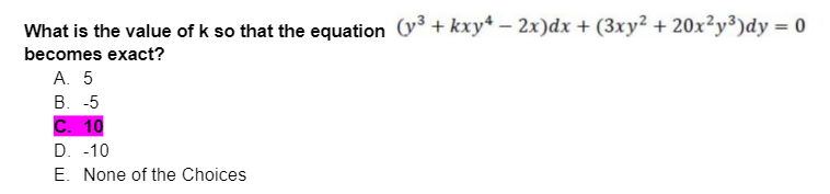 What is the value of k so that the equation (y3+kxy4-2x)dx + (3xy² + 20x²y³)dy = 0
becomes exact?
A. 5
B. -5
C. 10
D. -10
E. None of the Choices