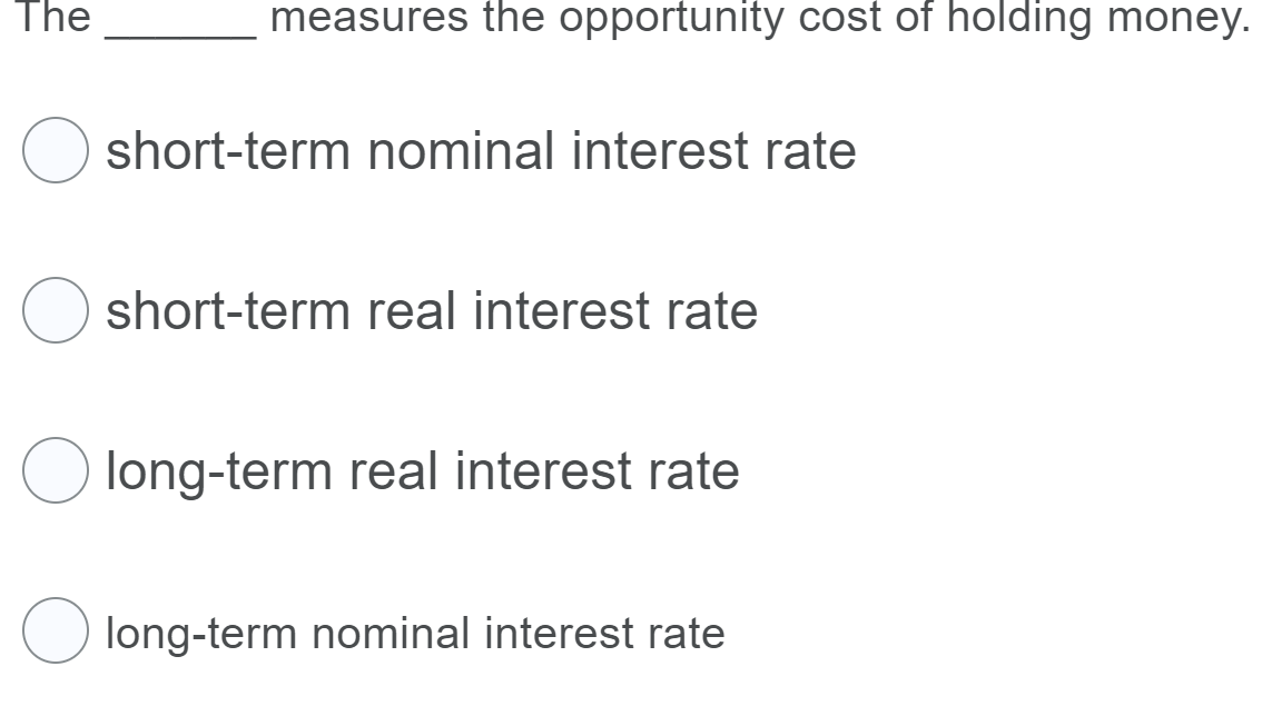 The
measures the opportunity cost of holding money.
short-term nominal interest rate
short-term real interest rate
long-term real interest rate
long-term nominal interest rate
