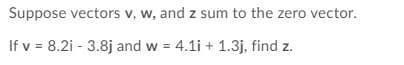 Suppose vectors v, w, and z sum to the zero vector.
If v = 8.2i - 3.8j and w = 4.1i + 1.3j, find z.
