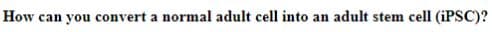 How can you convert a normal adult cell into an adult stem cell (iPSC)?
