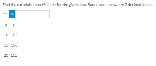 Find the correlation coefficient r for the given data. Round your answer to 2 decimal places.
r= i
x y
10 102
15 106
20 105
