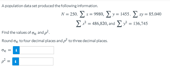 A population data set produced the following information.
N = 250. Ex = 9980, Ey = 1455, xy = 85,040
E2 = 486,820, and = 136,745
Find the values of oe and p?.
Round oe to four decimal places and p? to three decimal places.
i
