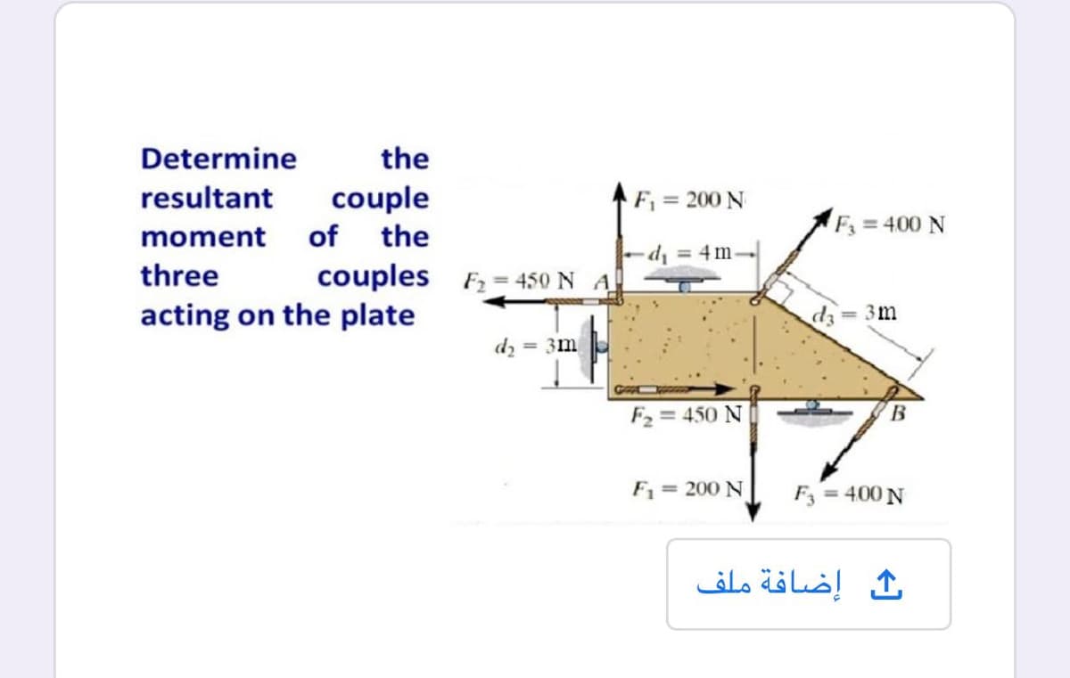 Determine
the
resultant
couple
F = 200 N
moment of the
F =400 N
d = 4m-
three
couples F2 = 450 N A
acting on the plate
3m
dz = 3m
F2 = 450 N
B
F = 200 N
F3 =
= 400 N
%3D
إضافة ملف
