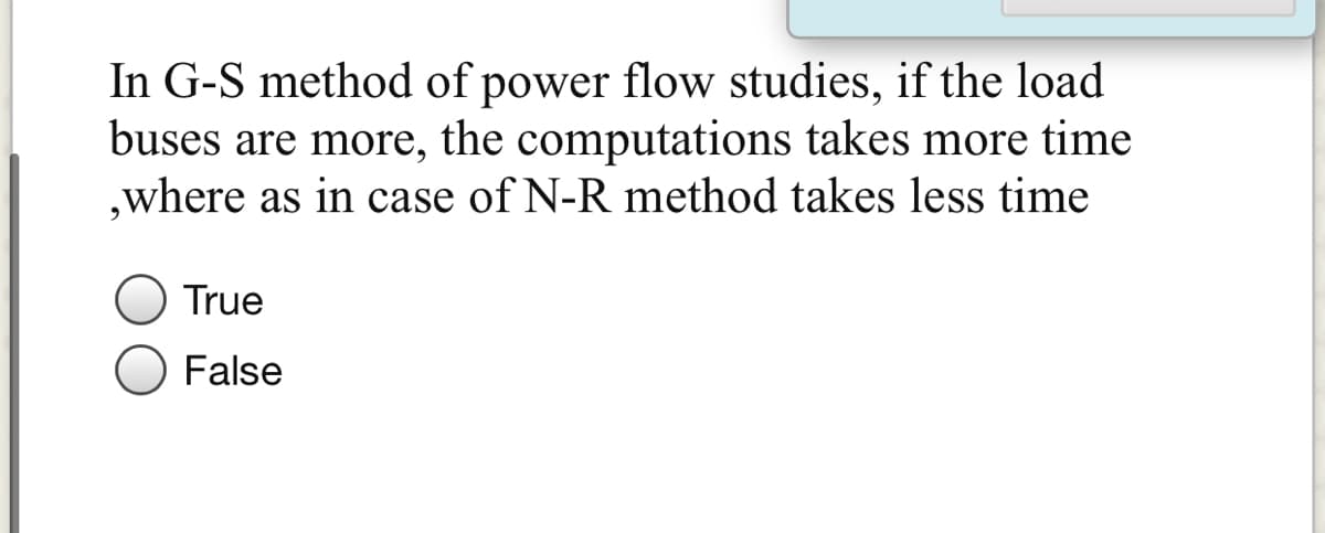 In G-S method of power flow studies, if the load
buses are more, the computations takes more time
,where as in case of N-R method takes less time
True
False
