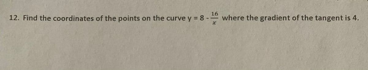 12. Find the coordinates of the points on the curve y = 8- where the gradient of the tangent is 4.
16
