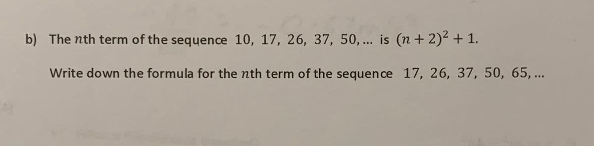 b) The nth term of the sequence 10, 17, 26, 37, 50,... is (n + 2) + 1.
Write down the formula for the nth term of the sequen ce 17, 26, 37, 50, 65, ...
