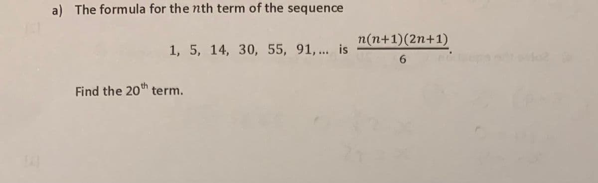 a) The formula for the nth term of the sequence
n(n+1)(2n+1)
1, 5, 14, 30, 55, 91,.. is
6.
Find the 20th term.
