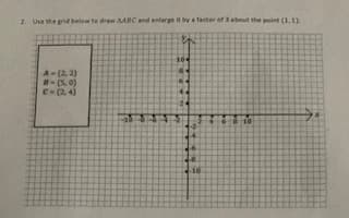 2. Use the grid below to draw AABC and enlarge it by a factor of 3 about the point (1.1)
104
A-(2, 2)
8- (5. 0)
C-(2 4)
10
-10
