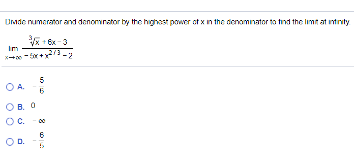 Divide numerator and denominator by the highest power of x in the denominator to find the limit at infinity.
x + 6x- 3
lim
X0 - 5x + x273 -2
5
O A.
- -
О В. 0
Oc.
- 0
6
D.
