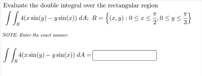 Evaluate the double integral over the rectangular region
4(z sin(u) – y sin(z)) d.A; R= {(x,v) : 0 < z <,0 < y}
R
NOTE: Enter the exact answer.
|/| (r sin(y) – y sin(æ)) dA =|
-
R

