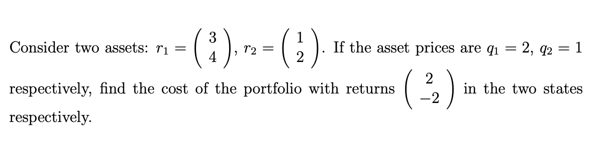 3
Consider two assets: rı =
(:)
If the asset prices are qi
2,
1
r2
92
2
respectively, find the cost of the portfolio with returns
)
in the two states
-2
respectively.
