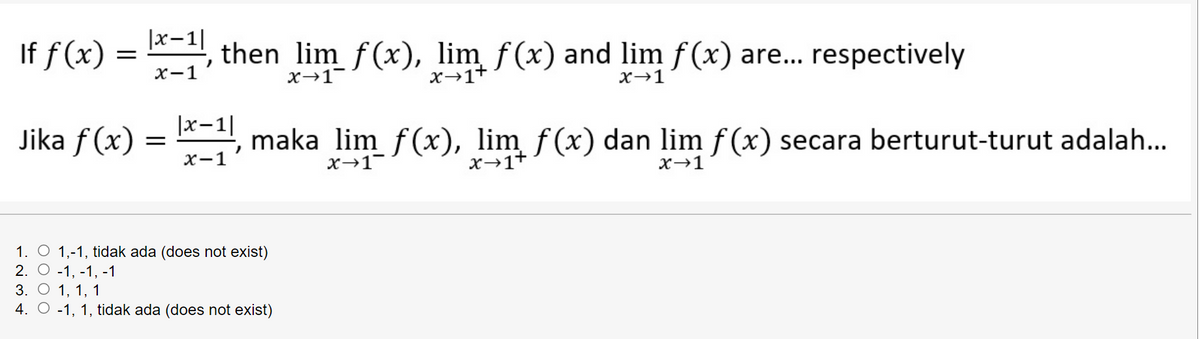 |x-1|
If f (x) = , then lim f(x), lim f(x) and lim f (x) are... respectively
x→1+
х—1
x→1-
x→1
|x-1|
Jika f (x) = , maka lim f(x), lim f(x) dan lim f (x) secara berturut-turut adalah...
х-1
x→1+
x→1
1. O 1,-1, tidak ada (does not exist)
2. О -1, -1, -1
3. О 1, 1, 1
4. O -1, 1, tidak ada (does not exist)
