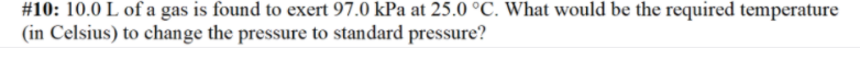 #10: 10.0 L of a gas is found to exert 97.0 kPa at 25.0 °C. What would be the required temperature
(in Celsius) to change the pressure to standard pressure?
