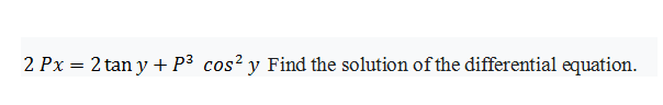 2 Px = 2 tan y +P³ cos? y Find the solution of the differential equation.
