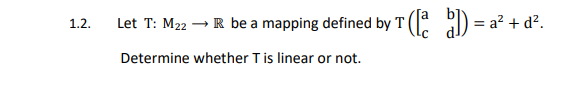 1.2.
2 → R be a mapping defined by T (la b])=a²+ d².
Let T: M₂2
Determine whether T is linear or not.