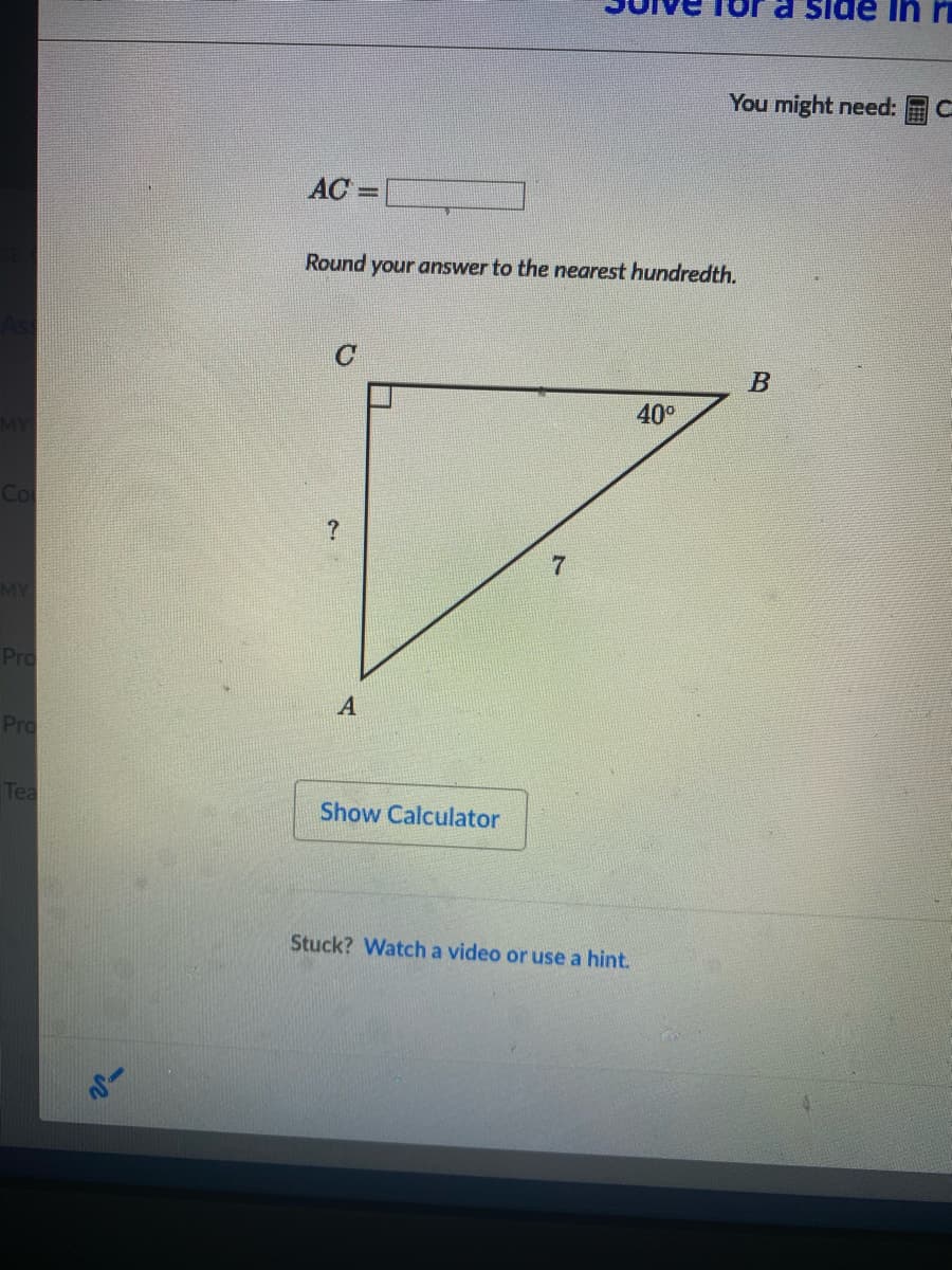 a side
You might need:
AC
Round your answer to the nearest hundredth.
40°
MY
Pro
A
Pro
Tea
Show Calculator
Stuck? Watch a video or use a hint.
