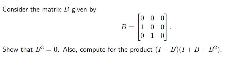 Consider the matrix B given by
0 0 0
B =
1 0 0
0 1
Show that B3
= 0. Also, compute for the product (I – B)(I +B+B²).
