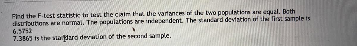 Find the F-test statistic to test the claim that the variances of the two populations are equal. Both
distributions are normal. The populations are independent. The standard deviation of the first sample is
6.5752
7.3865 is the standard deviation of the second sample.
