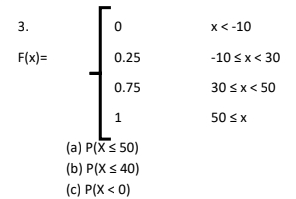 3.
x<-10
F(x)=
0.25
-10 sx< 30
0.75
30 <x< 50
1
50 <x
(a) P(X< 50)
(b) P(X s 40)
(c) P(X < 0)
