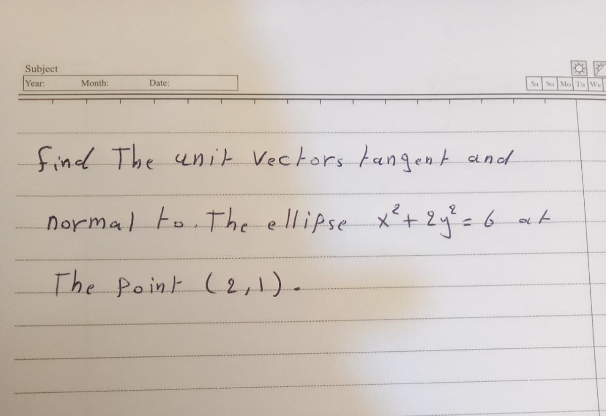 Subject
Year:
Month:
Date:
Sa Su Mo Tu We
find The unit Vectors fangent and
normal to The
e ellipse x+2y%=6 at
The Point (2,1).
