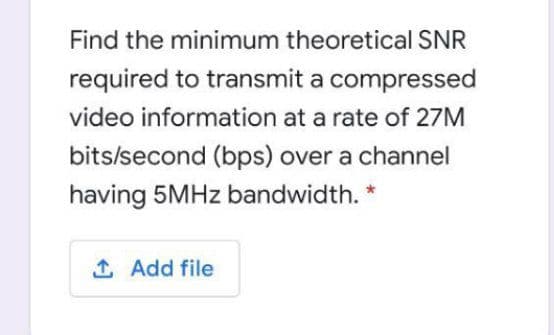 Find the minimum theoretical SNR
required to transmit a compressed
video information at a rate of 27M
bits/second (bps) over a channel
having 5MHZ bandwidth. *
1 Add file

