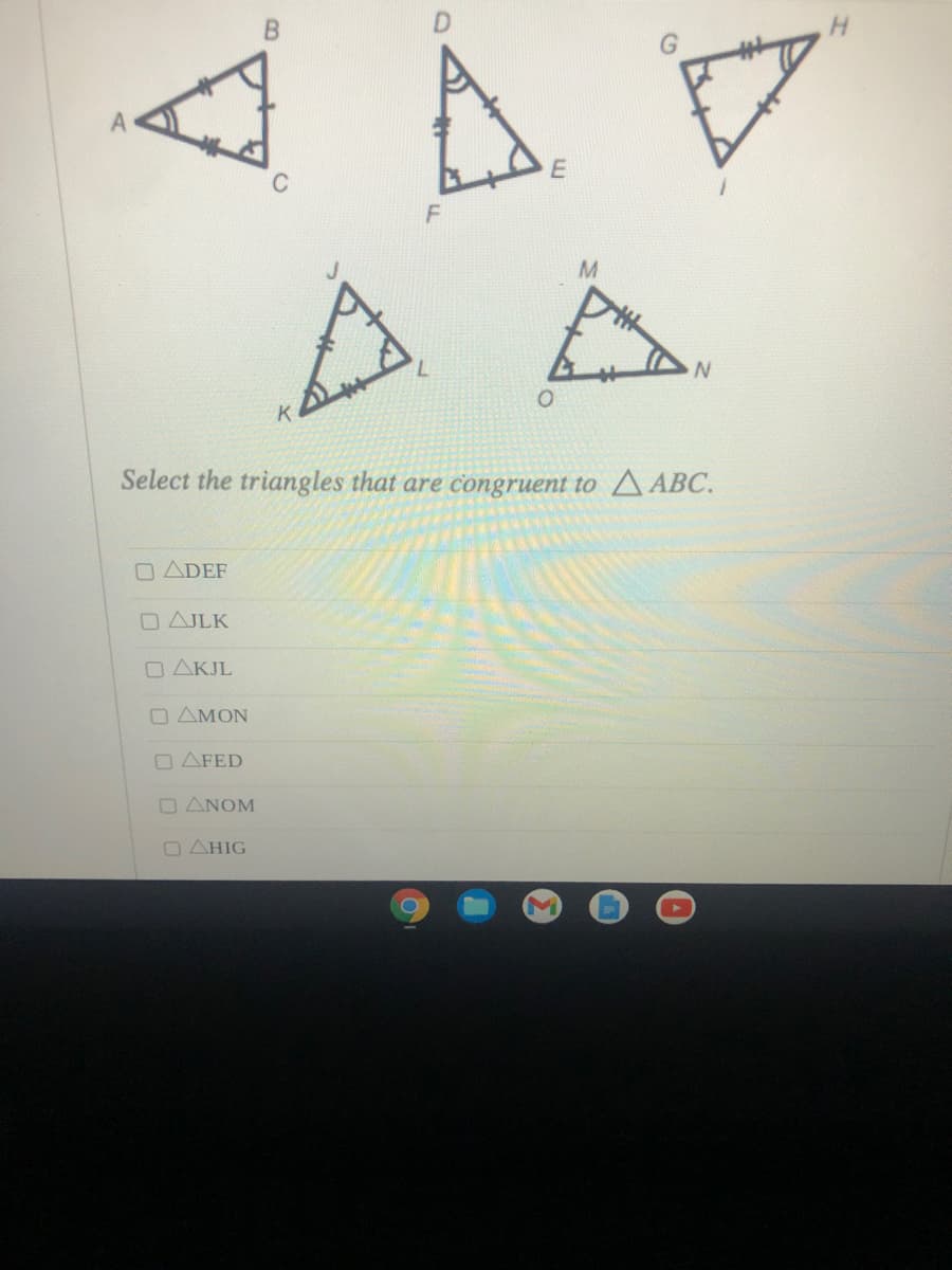 A
M.
Select the triangles that are congruent to A ABC.
O ADEF
O AJLK
O AKJL
O AMON
O AFED
O ANOM
O AHIG
