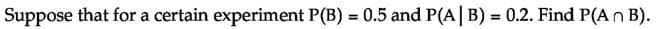 Suppose that for a certain experiment P(B) = 0.5 and P(A| B) = 0.2. Find P(An B).
%3D
