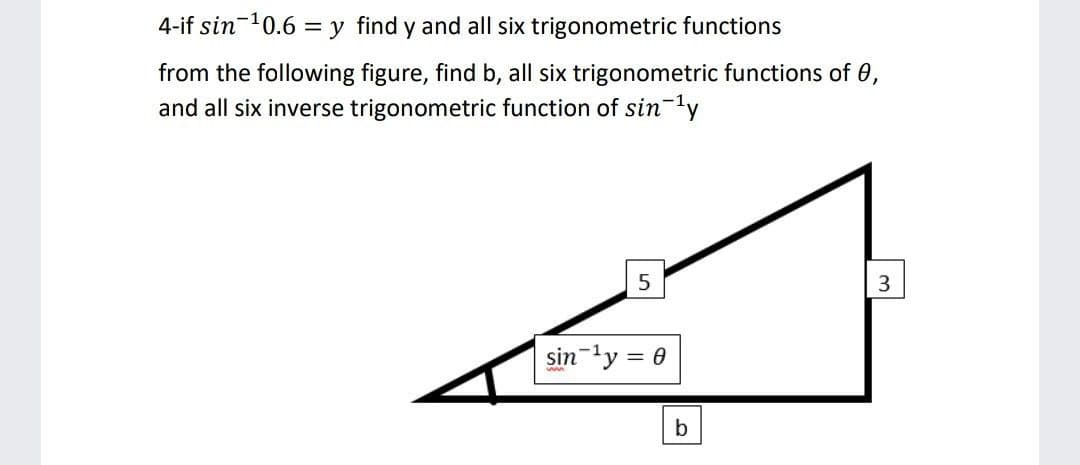 4-if sin-10.6 = y find y and all six trigonometric functions
from the following figure, find b, all six trigonometric functions of 0,
and all six inverse trigonometric function of sin-ly
sin-ly = 0
