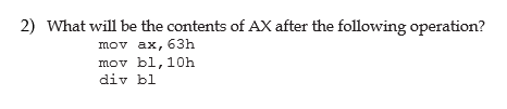 2) What will be the contents of AX after the following operation?
mov ax, 63h
mov bl, 10h
div bl