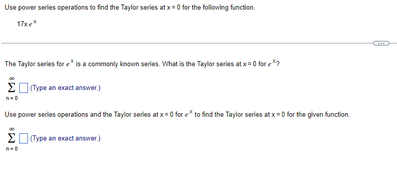 Use power series operations to find the Taylor series at x= 0 for the following function.
17x ex
...
The Taylor series for e* is a commonly known series. What is the Taylor series at x = 0 for e*?
00
EI Type an exact answer.)
n= 0
Use power series operations and the Taylor series at x= 0 for e* to find the Taylor series at x = 0 for the given function.
EN (Type an exact answer.)
n= 0
